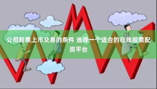 公司股票上市交易的条件 选择一个适合的在线股票配资平台