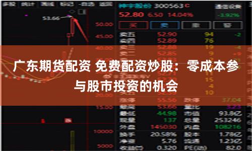 广东期货配资 免费配资炒股：零成本参与股市投资的机会