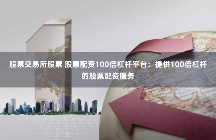 股票交易所股票 股票配资100倍杠杆平台：提供100倍杠杆的股票配资服务