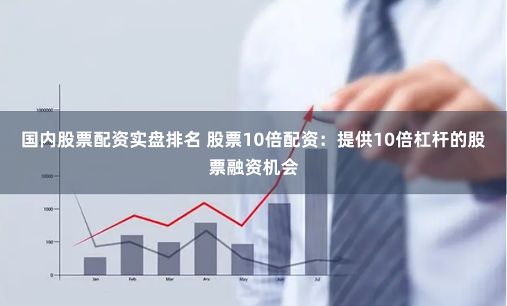 国内股票配资实盘排名 股票10倍配资：提供10倍杠杆的股票融资机会
