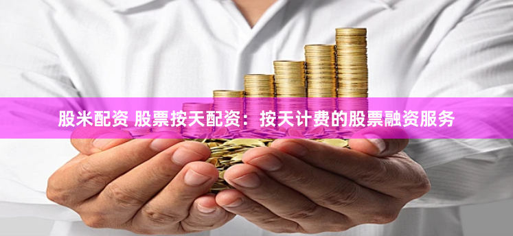股米配资 股票按天配资：按天计费的股票融资服务