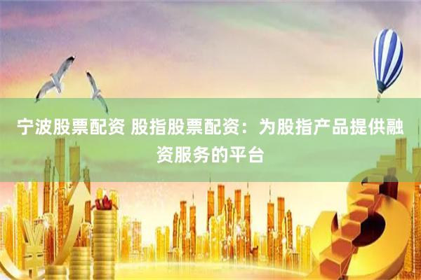 宁波股票配资 股指股票配资：为股指产品提供融资服务的平台