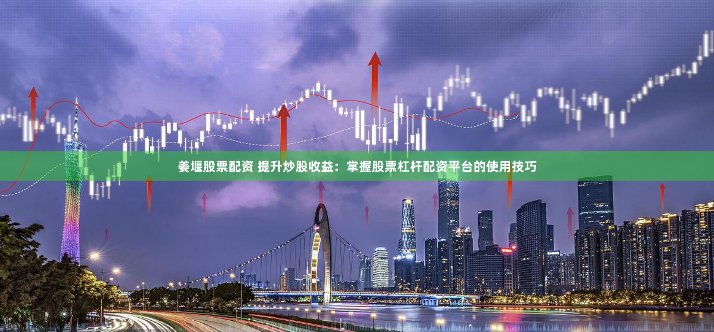 姜堰股票配资 提升炒股收益:掌握股票杠杆配资平台的使用技巧