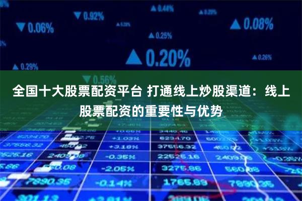 全国十大股票配资平台 打通线上炒股渠道：线上股票配资的重要性与优势