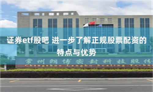 证券etf股吧 进一步了解正规股票配资的特点与优势
