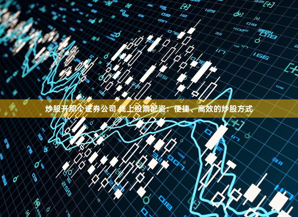 炒股开那个证券公司 线上股票配资：便捷、高效的炒股方式