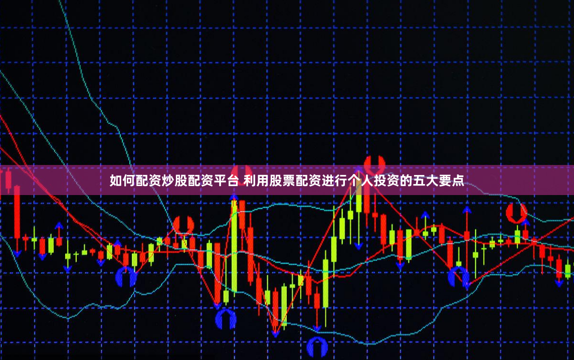 如何配资炒股配资平台 利用股票配资进行个人投资的五大要点
