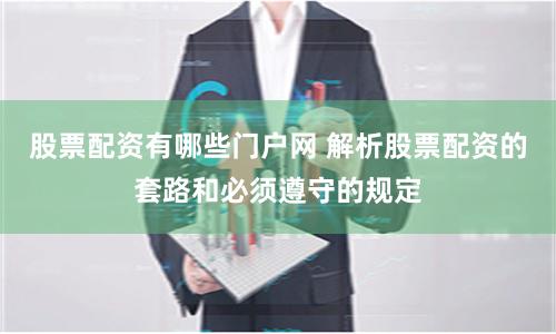 股票配资有哪些门户网 解析股票配资的套路和必须遵守的规定