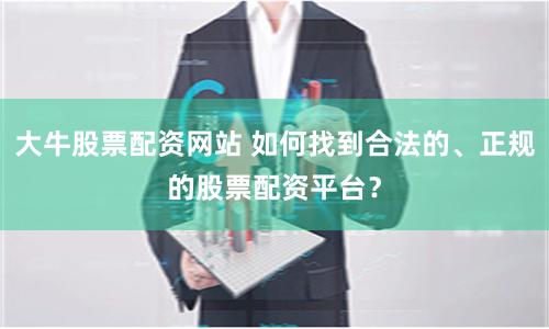 大牛股票配资网站 如何找到合法的、正规的股票配资平台？