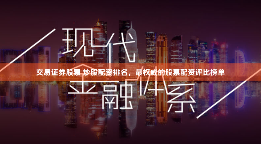 交易证券股票 炒股配资排名，最权威的股票配资评比榜单