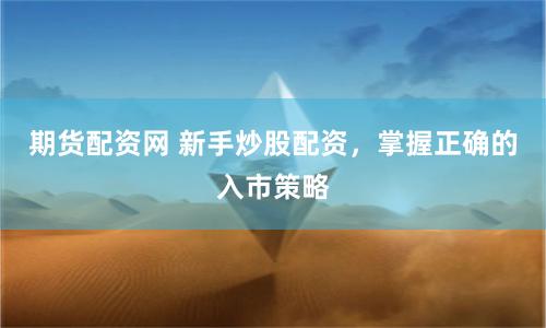期货配资网 新手炒股配资，掌握正确的入市策略