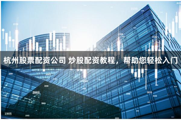 杭州股票配资公司 炒股配资教程，帮助您轻松入门