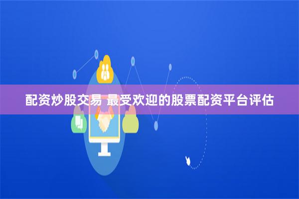 配资炒股交易 最受欢迎的股票配资平台评估