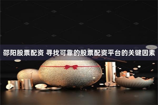 邵阳股票配资 寻找可靠的股票配资平台的关键因素