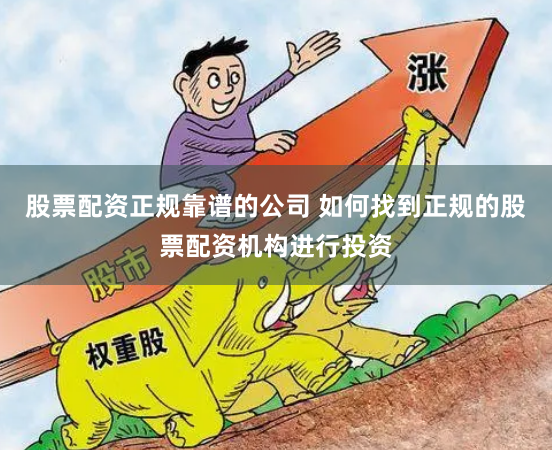 股票配资正规靠谱的公司 如何找到正规的股票配资机构进行投资