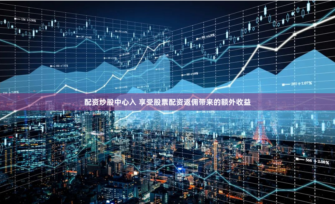 配资炒股中心入 享受股票配资返佣带来的额外收益