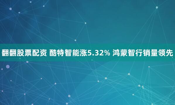 翻翻股票配资 酷特智能涨5.32% 鸿蒙智行销量领先