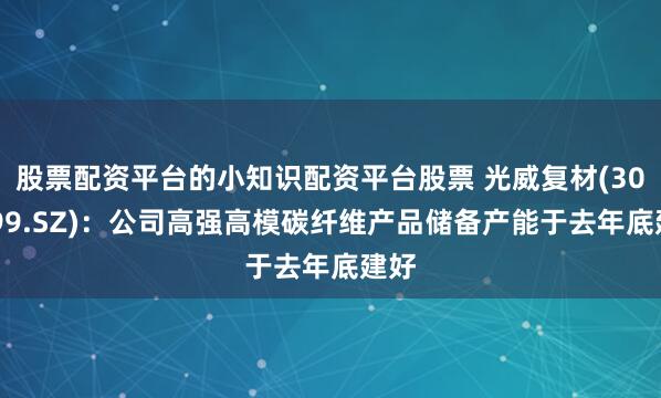 股票配资平台的小知识配资平台股票 光威复材(300699.SZ)：公司高强高模碳纤维产品储备产能于去年底建好