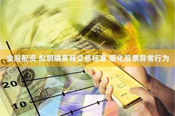 金股配资 拟明确高频交易标准 细化股票异常行为