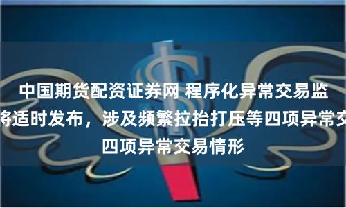 中国期货配资证券网 程序化异常交易监控标准将适时发布，涉及频繁拉抬打压等四项异常交易情形