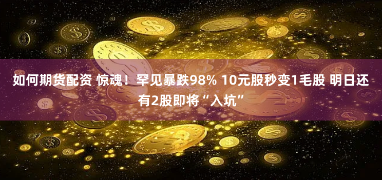 如何期货配资 惊魂！罕见暴跌98% 10元股秒变1毛股 明日还有2股即将“入坑”