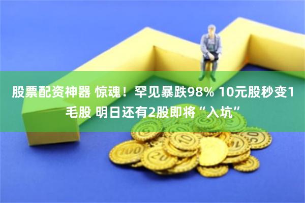 股票配资神器 惊魂！罕见暴跌98% 10元股秒变1毛股 明日还有2股即将“入坑”