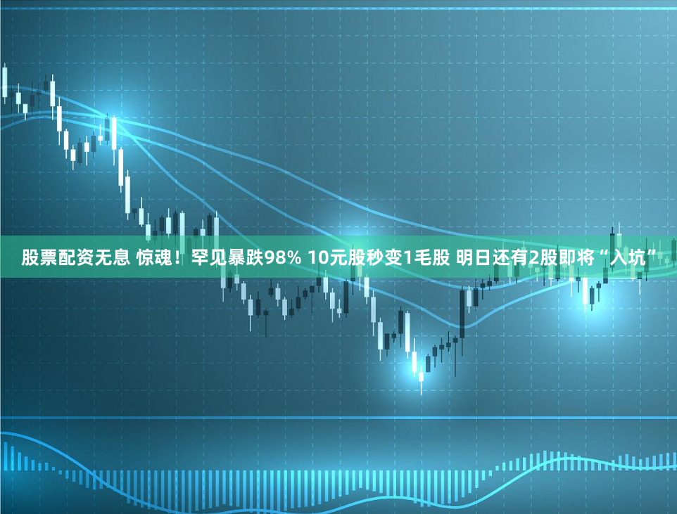 股票配资无息 惊魂！罕见暴跌98% 10元股秒变1毛股 明日还有2股即将“入坑”