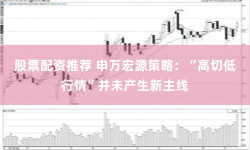 股票配资推荐 申万宏源策略：“高切低行情”并未产生新主线