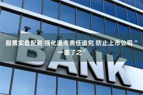 股票实盘配资 强化退市责任追究 防止上市公司“一退了之”