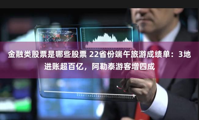 金融类股票是哪些股票 22省份端午旅游成绩单：3地进账超百亿，阿勒泰游客增四成