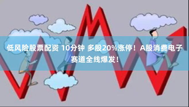 低风险股票配资 10分钟 多股20%涨停！A股消费电子赛道全线爆发！