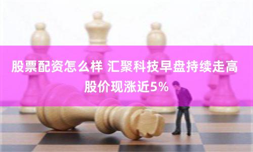 股票配资怎么样 汇聚科技早盘持续走高 股价现涨近5%