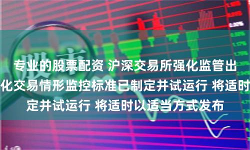 专业的股票配资 沪深交易所强化监管出实招：异常程序化交易情形监控标准已制定并试运行 将适时以适当方式发布