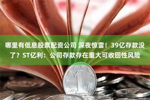 哪里有低息股票配资公司 深夜惊雷！39亿存款没了？ST亿利：公司存款存在重大可收回性风险