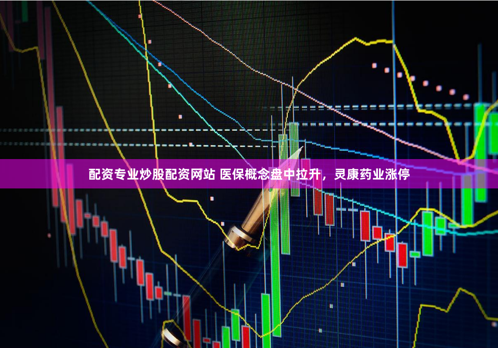 配资专业炒股配资网站 医保概念盘中拉升，灵康药业涨停