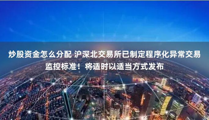 炒股资金怎么分配 沪深北交易所已制定程序化异常交易监控标准!将适时以适当方式发布