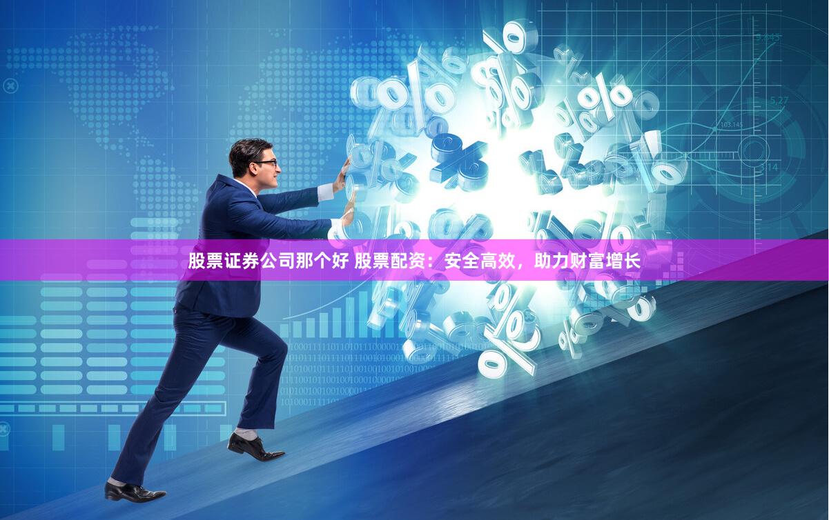 股票证券公司那个好 股票配资：安全高效，助力财富增长