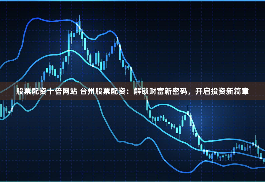 股票配资十倍网站 台州股票配资：解锁财富新密码，开启投资新篇章