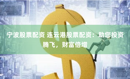 宁波股票配资 连云港股票配资：助您投资腾飞，财富倍增