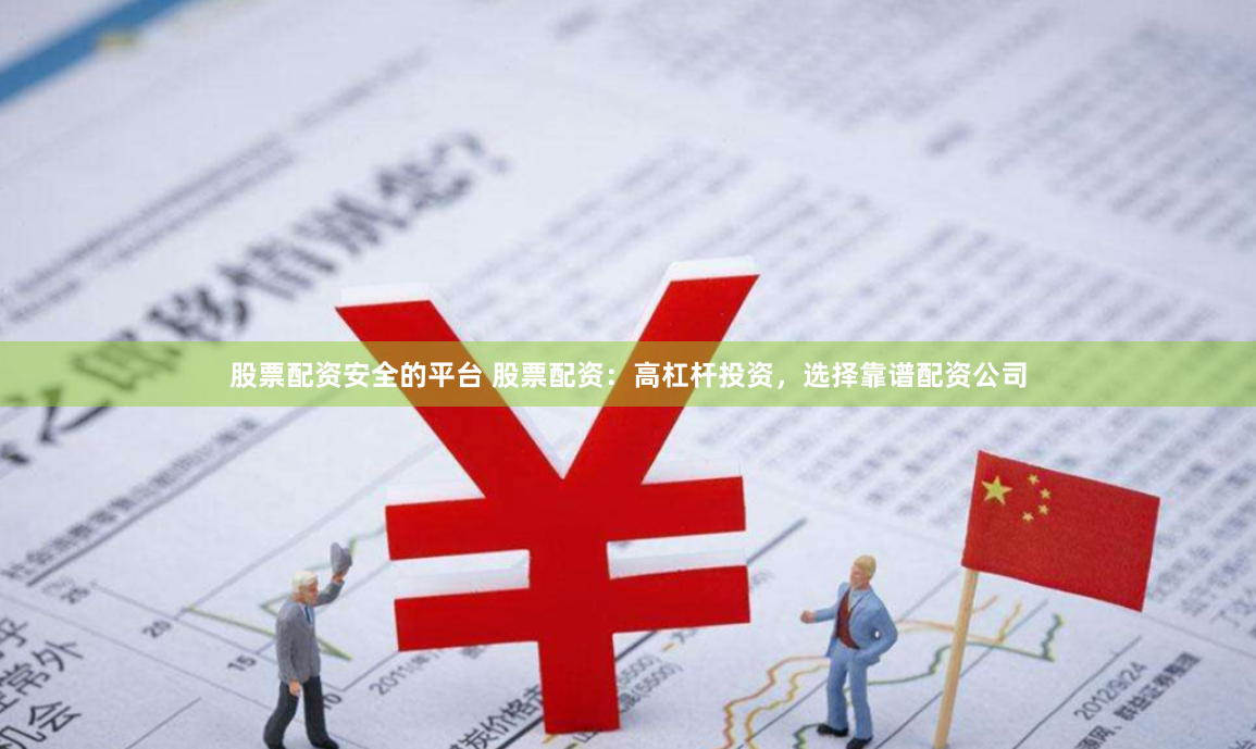 股票配资安全的平台 股票配资:高杠杆投资,选择靠谱配资公司