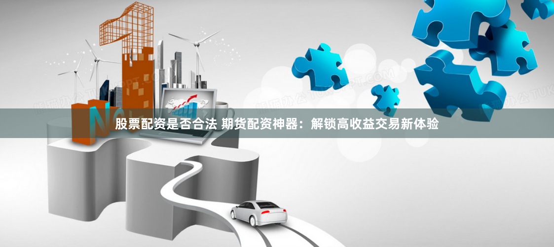 股票配资是否合法 期货配资神器:解锁高收益交易新体验