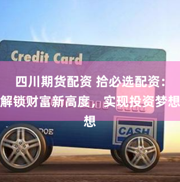 四川期货配资 拾必选配资:解锁财富新高度,实现投资梦想
