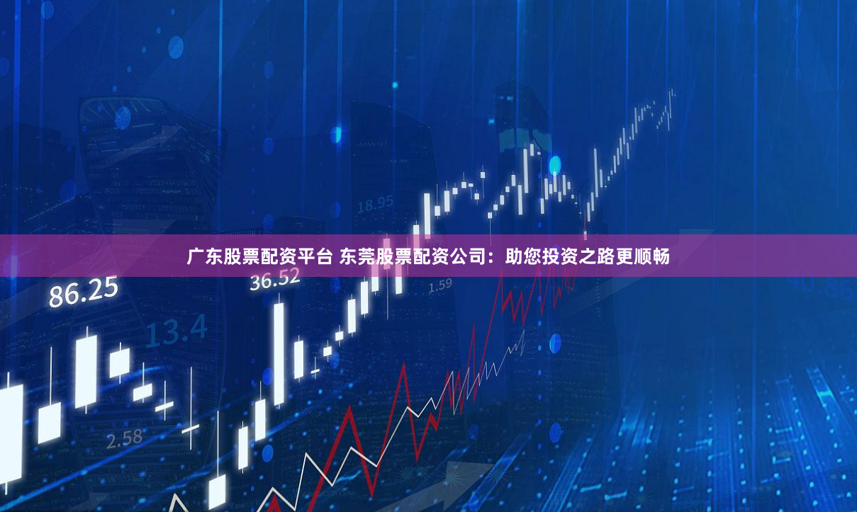 广东股票配资平台 东莞股票配资公司:助您投资之路更顺畅