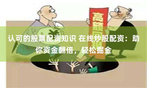 认可的股票配资知识 在线炒股配资：助你资金翻倍，轻松掘金