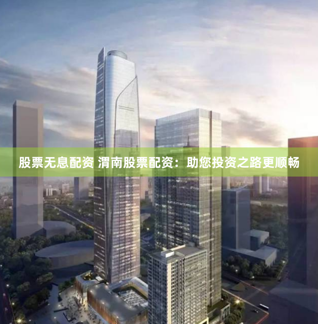 股票无息配资 渭南股票配资:助您投资之路更顺畅