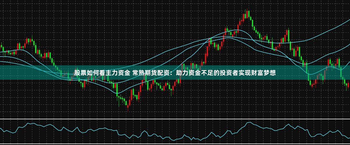 股票如何看主力资金 常熟期货配资:助力资金不足的投资者实现财富梦想