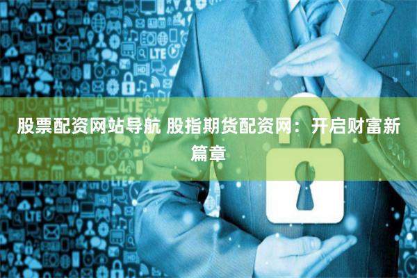 股票配资网站导航 股指期货配资网：开启财富新篇章