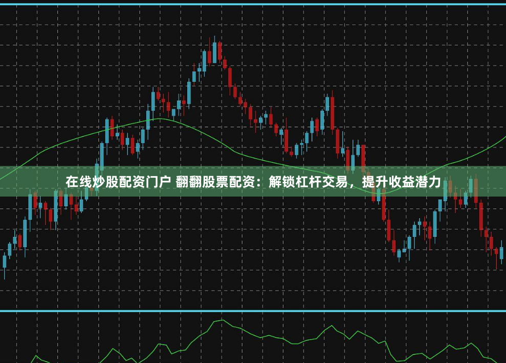 在线炒股配资门户 翻翻股票配资：解锁杠杆交易，提升收益潜力