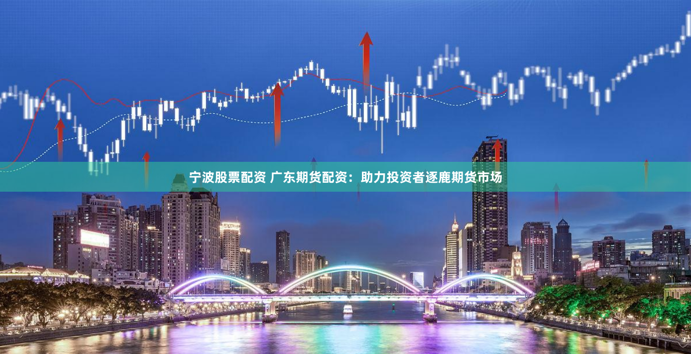 宁波股票配资 广东期货配资:助力投资者逐鹿期货市场