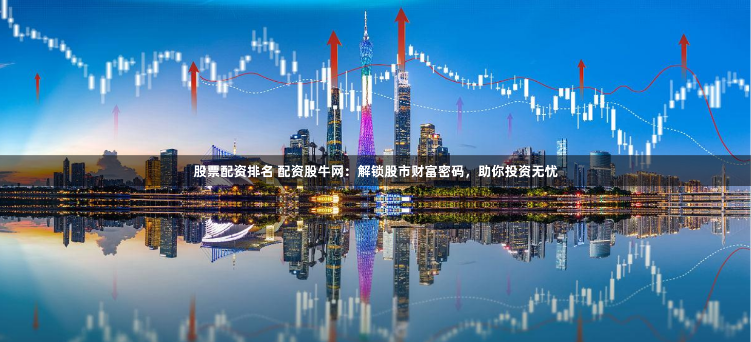 股票配资排名 配资股牛网：解锁股市财富密码，助你投资无忧